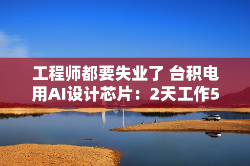 工程师都要失业了 台积电用AI设计芯片：2天工作5分钟搞定