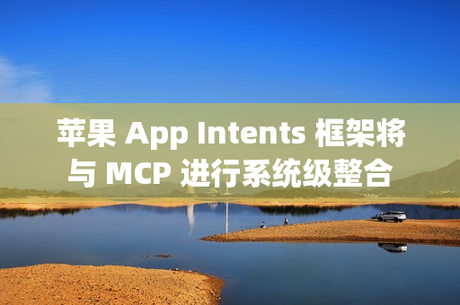 苹果 App Intents 框架将与 MCP 进行系统级整合