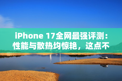 iPhone 17全网最强评测：性能与散热均惊艳，这点不如Pro
