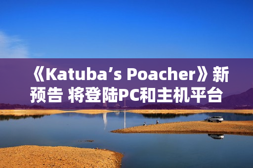 《Katuba’s Poacher》新预告 将登陆PC和主机平台 《Katuba’s Poacher》新预告 将登陆PC和主机平台