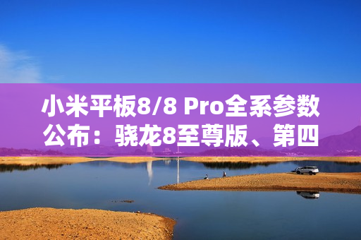 小米平板8/8 Pro全系参数公布：骁龙8至尊版、第四代骁龙8s双旗舰
