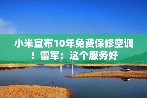 小米宣布10年免费保修空调!雷军:这个服务好 小米宣布10年免费保修空调!雷军:这个服务好