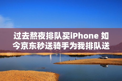 过去熬夜排队买iPhone 如今京东秒送骑手为我排队送新机 过去熬夜排队买iPhone 如今京东秒送骑手为我排队送新机