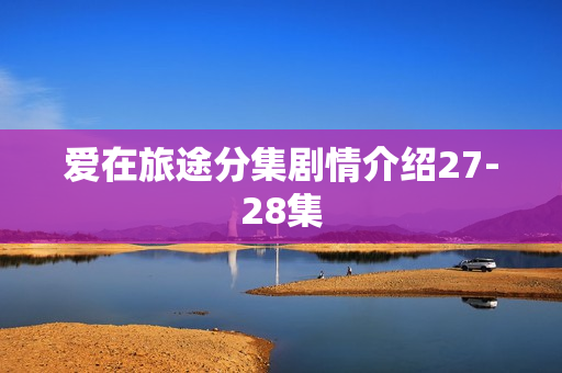 爱在旅途分集剧情介绍27-28集