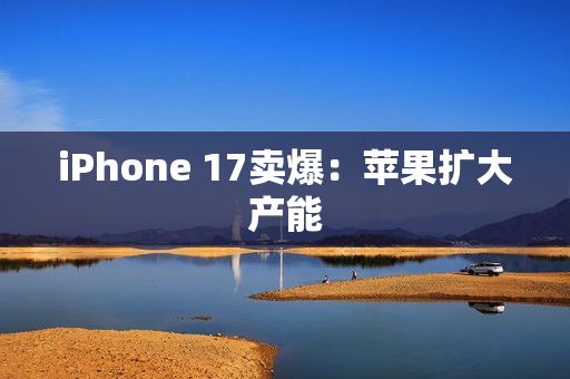 iPhone 17卖爆：苹果扩大产能
