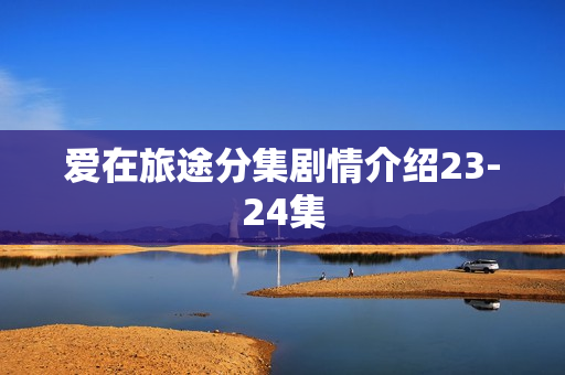爱在旅途分集剧情介绍23-24集