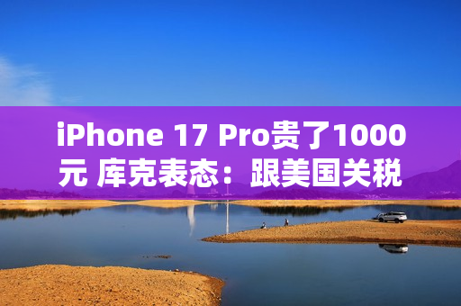 iPhone 17 Pro贵了1000元 库克表态：跟美国关税完全无关