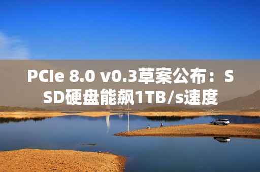 PCIe 8.0 v0.3草案公布：SSD硬盘能飙1TB/s速度