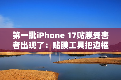 第一批iPhone 17贴膜受害者出现了：贴膜工具把边框划伤 果粉心疼