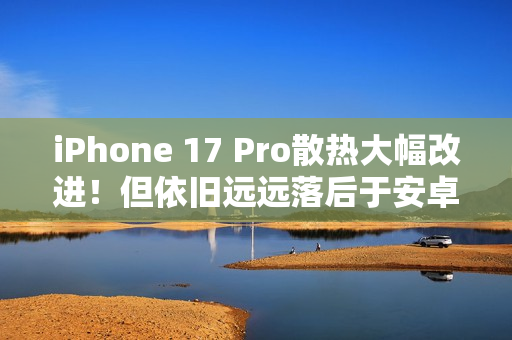 iPhone 17 Pro散热大幅改进！但依旧远远落后于安卓
