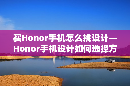买Honor手机怎么挑设计—Honor手机设计如何选择方法