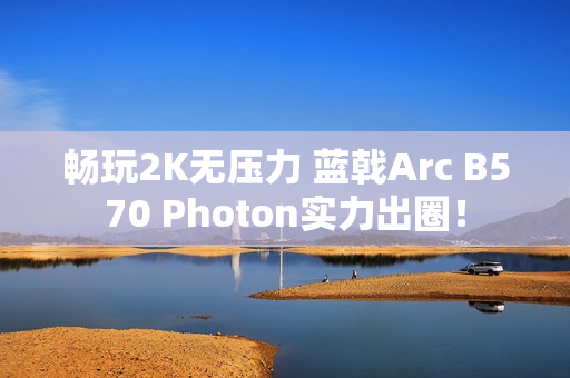 畅玩2K无压力 蓝戟Arc B570 Photon实力出圈！