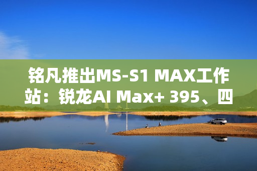铭凡推出MS-S1 MAX工作站：锐龙AI Max+ 395、四个USB4