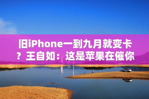 旧iPhone一到九月就变卡？王自如：这是苹果在催你换新机！