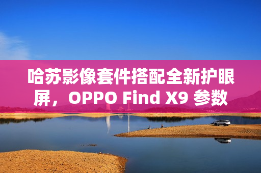 哈苏影像套件搭配全新护眼屏，OPPO Find X9 参数曝光