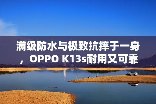 满级防水与极致抗摔于一身,OPPO K13s耐用又可靠 满级防水与极致抗摔于一身,OPPO K13s耐用又可靠