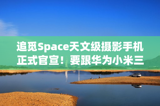 追觅Space天文级摄影手机正式官宣！要跟华为小米三分天下