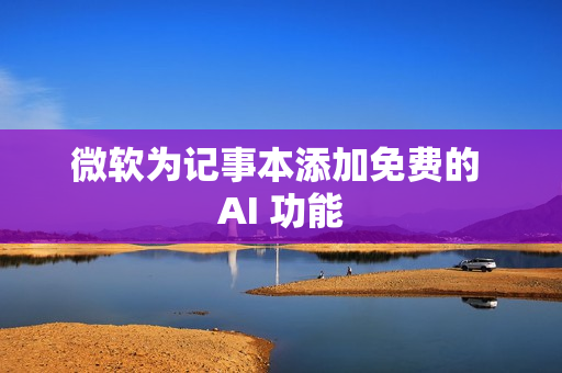 微软为记事本添加免费的 AI 功能