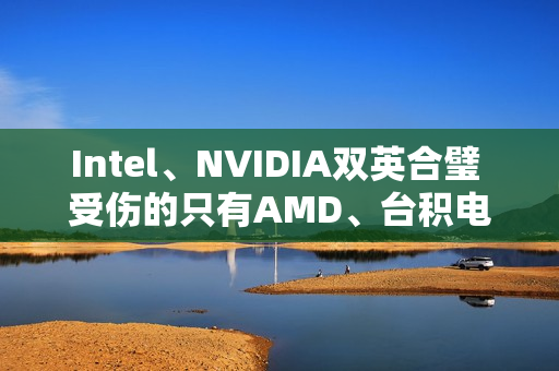 Intel、NVIDIA双英合璧 受伤的只有AMD、台积电和ARM
