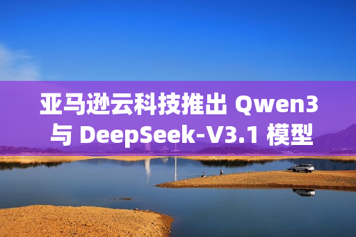 亚马逊云科技推出 Qwen3 与 DeepSeek-V3.1 模型的完全托管服务
