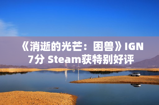 《消逝的光芒：困兽》IGN 7分 Steam获特别好评
