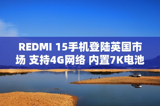 REDMI 15手机登陆英国市场 支持4G网络 内置7K电池