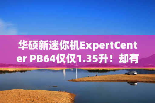 华硕新迷你机ExpertCenter PB64仅仅1.35升！却有桌面级CPU