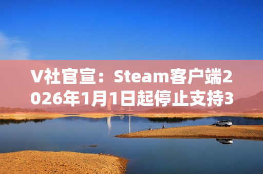 V社官宣：Steam客户端2026年1月1日起停止支持32位Windows系统