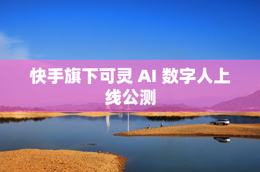快手旗下可灵 AI 数字人上线公测 快手旗下可灵 AI 数字人上线公测