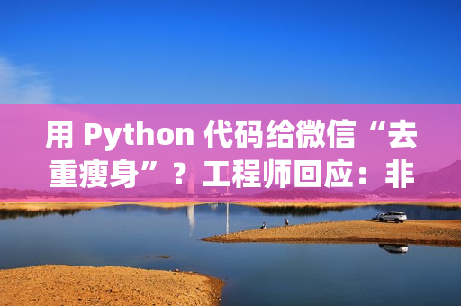 用 Python 代码给微信“去重瘦身”？工程师回应：非常粗暴，可能导致文件打不开