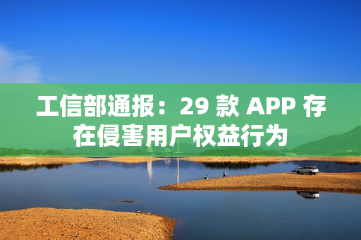 工信部通报：29 款 APP 存在侵害用户权益行为