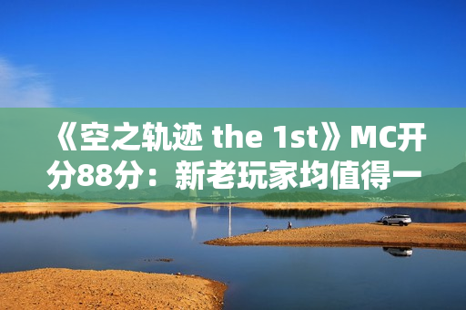 《空之轨迹 the 1st》MC开分88分:新老玩家均值得一试! 《空之轨迹 the 1st》MC开分88分:新老玩家均值得一试!