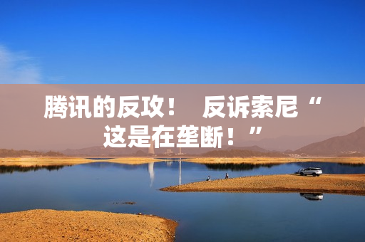 腾讯的反攻！  反诉索尼“这是在垄断！”