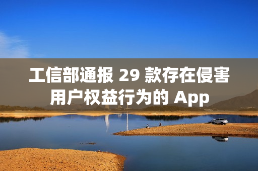 工信部通报 29 款存在侵害用户权益行为的 App