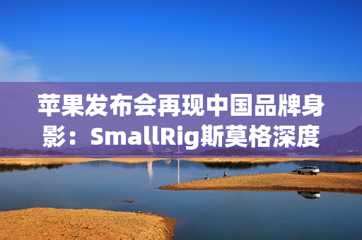 苹果发布会再现中国品牌身影：SmallRig斯莫格深度参与手机影像生态构建