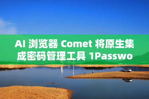 AI 浏览器 Comet 将原生集成密码管理工具 1Password AI 浏览器 Comet 将原生集成密码管理工具 1Password