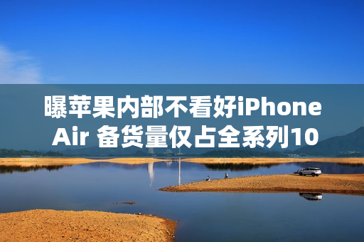 曝苹果内部不看好iPhone Air 备货量仅占全系列10%