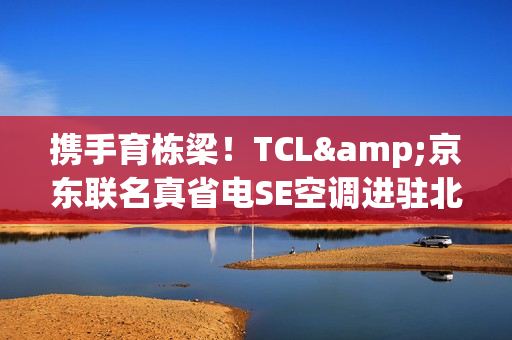携手育栋梁！TCL&京东联名真省电SE空调进驻北京某高校