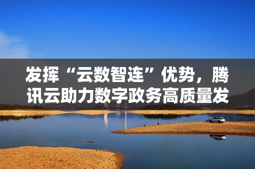 发挥“云数智连”优势，腾讯云助力数字政务高质量发展