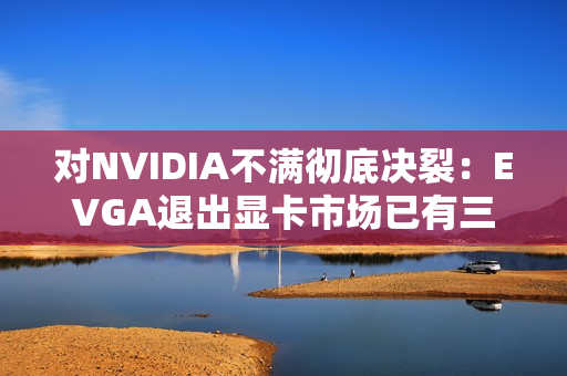 对NVIDIA不满彻底决裂：EVGA退出显卡市场已有三年