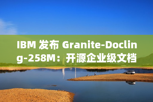 IBM 发布 Granite-Docling-258M：开源企业级文档 AI 模型