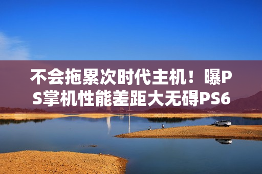 不会拖累次时代主机！曝PS掌机性能差距大无碍PS6