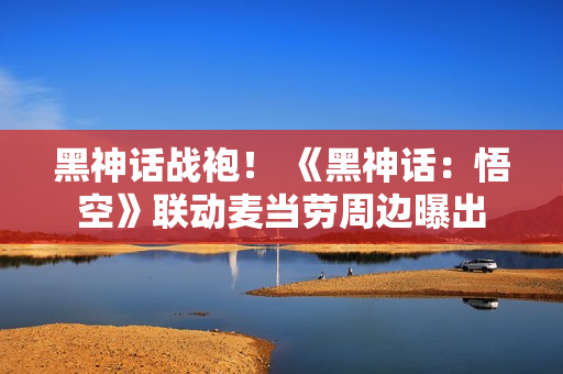 黑神话战袍! 《黑神话:悟空》联动麦当劳周边曝出 黑神话战袍! 《黑神话:悟空》联动麦当劳周边曝出