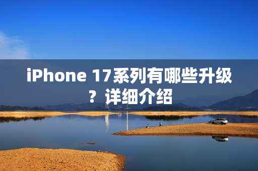 iPhone 17系列有哪些升级？详细介绍