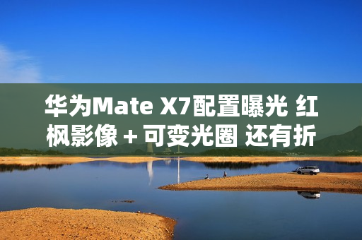 华为Mate X7配置曝光 红枫影像＋可变光圈 还有折叠Pad