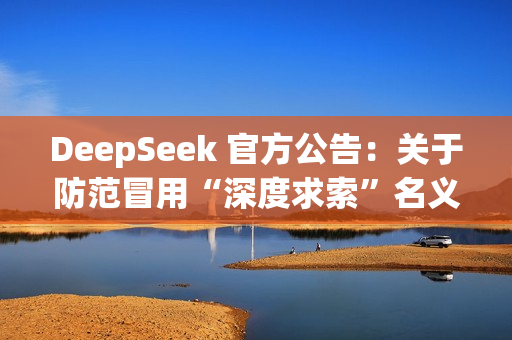 DeepSeek 官方公告：关于防范冒用“深度求索”名义实施诈骗的声明