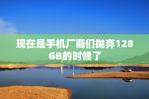 现在是手机厂商们抛弃128GB的时候了