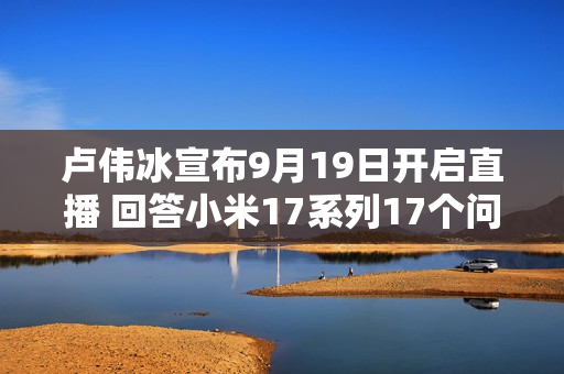 卢伟冰宣布9月19日开启直播 回答小米17系列17个问题