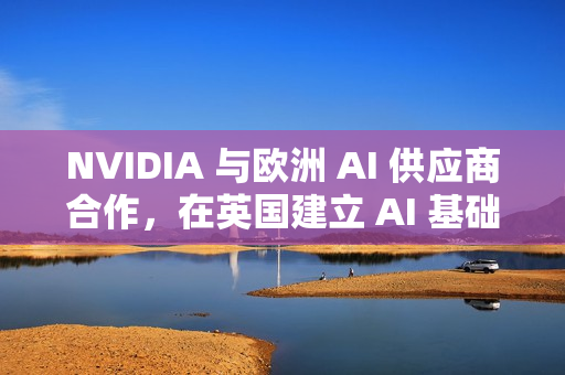 NVIDIA 与欧洲 AI 供应商合作，在英国建立 AI 基础设施
