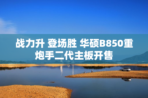 战力升 登场胜 华硕B850重炮手二代主板开售